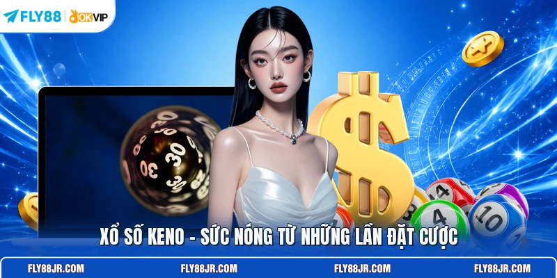 Xổ số Keno - Sức nóng từ những lần đặt cược
